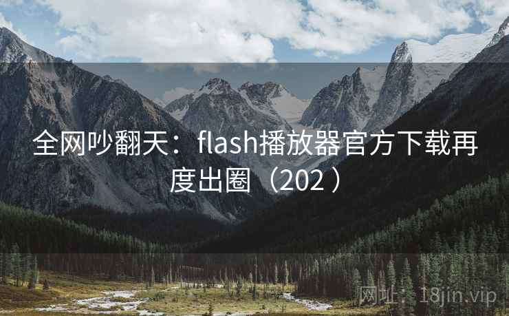 全网吵翻天：flash播放器官方下载再度出圈（202 ）