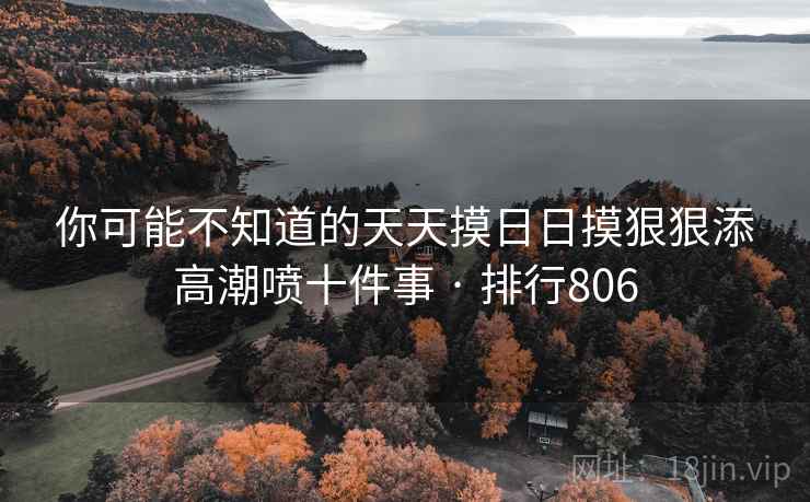 你可能不知道的天天摸日日摸狠狠添高潮喷十件事 · 排行806