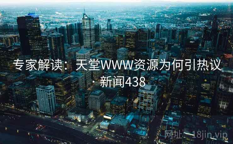 专家解读：天堂WWW资源为何引热议 · 新闻438  第2张