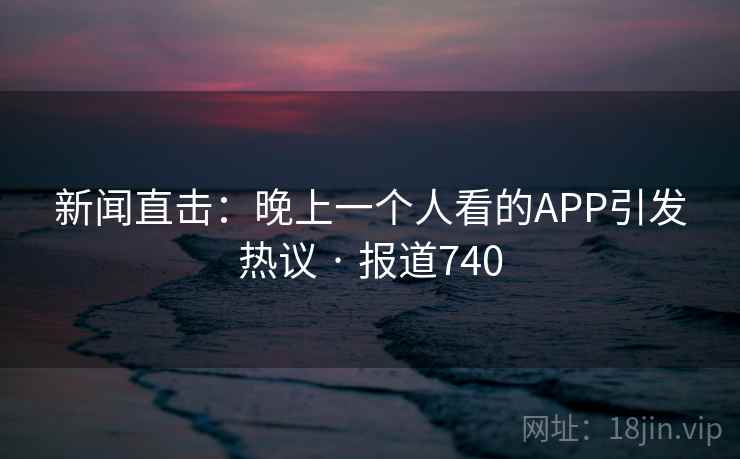 新闻直击:晚上一个人看的APP引发热议 · 报道740 第2张 新闻直击:晚上一个人看的APP引发热议 · 报道740 第2张