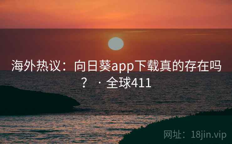 海外热议:向日葵app下载真的存在吗? · 全球411 第2张 海外热议:向日葵app下载真的存在吗? · 全球411 第2张